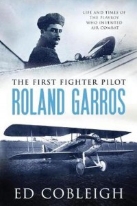 The First Fighter Pilot - Roland Garros: The Life and Times of the Playboy Who Invented Air Combat